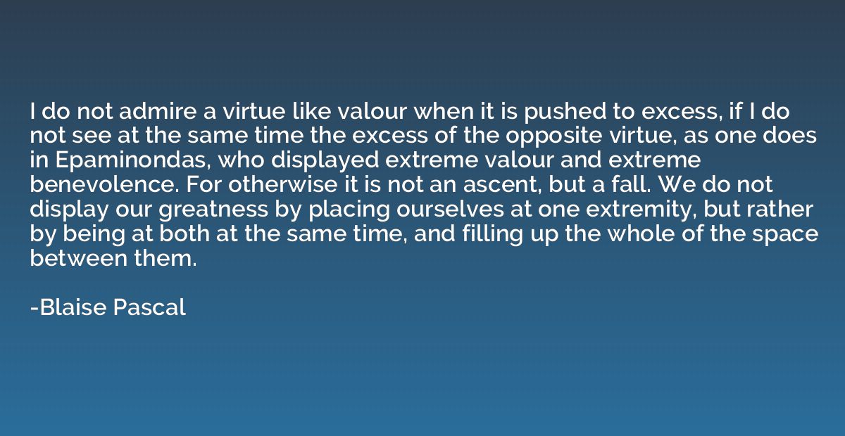 I do not admire a virtue like valour when it is pushed to ex