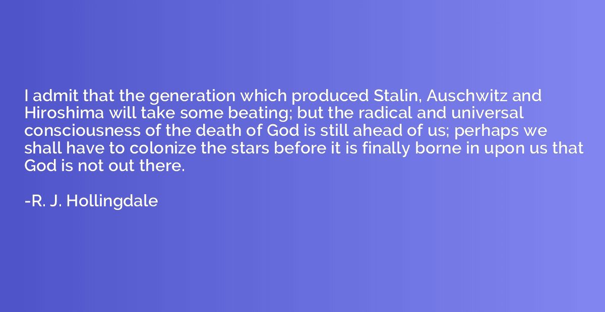 I admit that the generation which produced Stalin, Auschwitz
