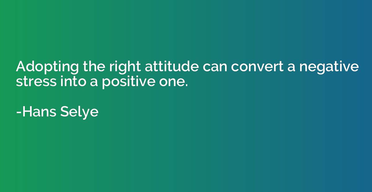 Adopting the right attitude can convert a negative stress in