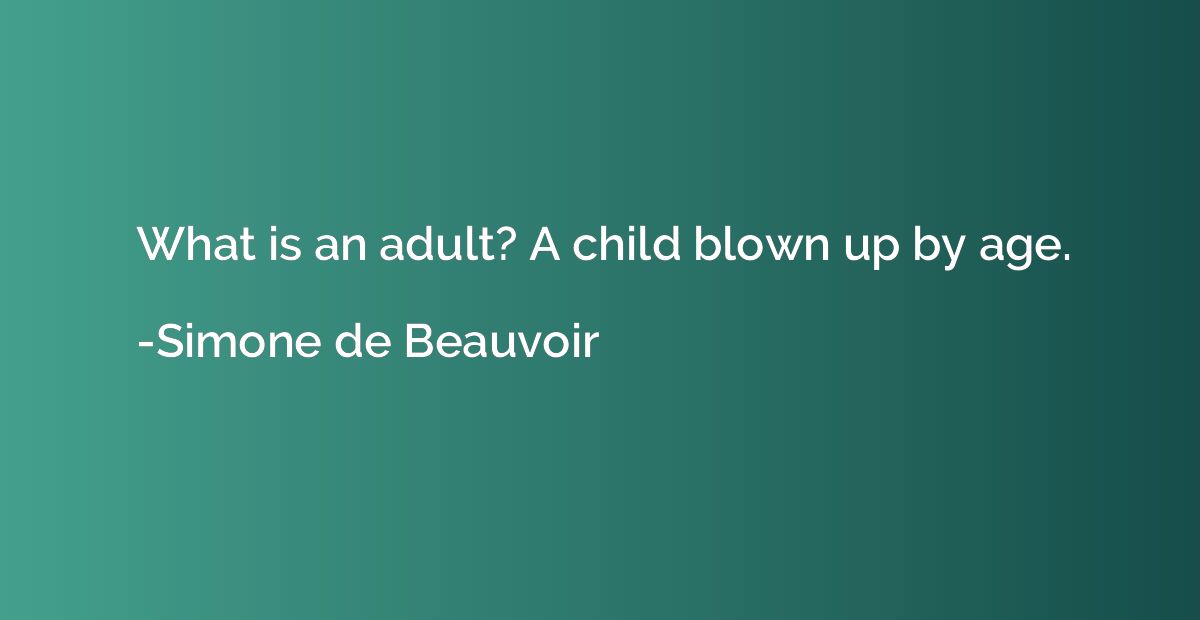 What is an adult? A child blown up by age.