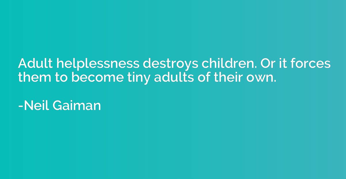 Adult helplessness destroys children. Or it forces them to b