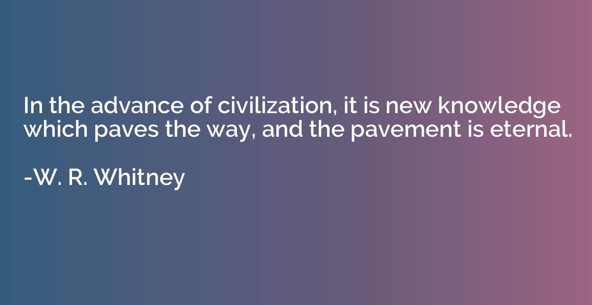 In the advance of civilization, it is new knowledge which pa