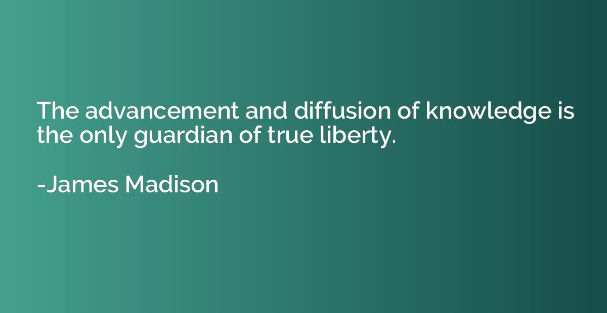 The advancement and diffusion of knowledge is the only guard