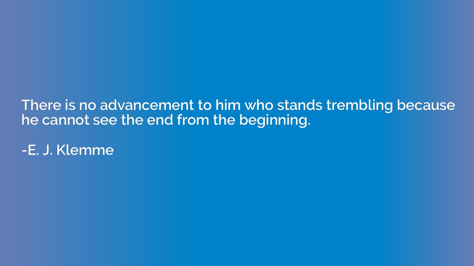 There is no advancement to him who stands trembling because 