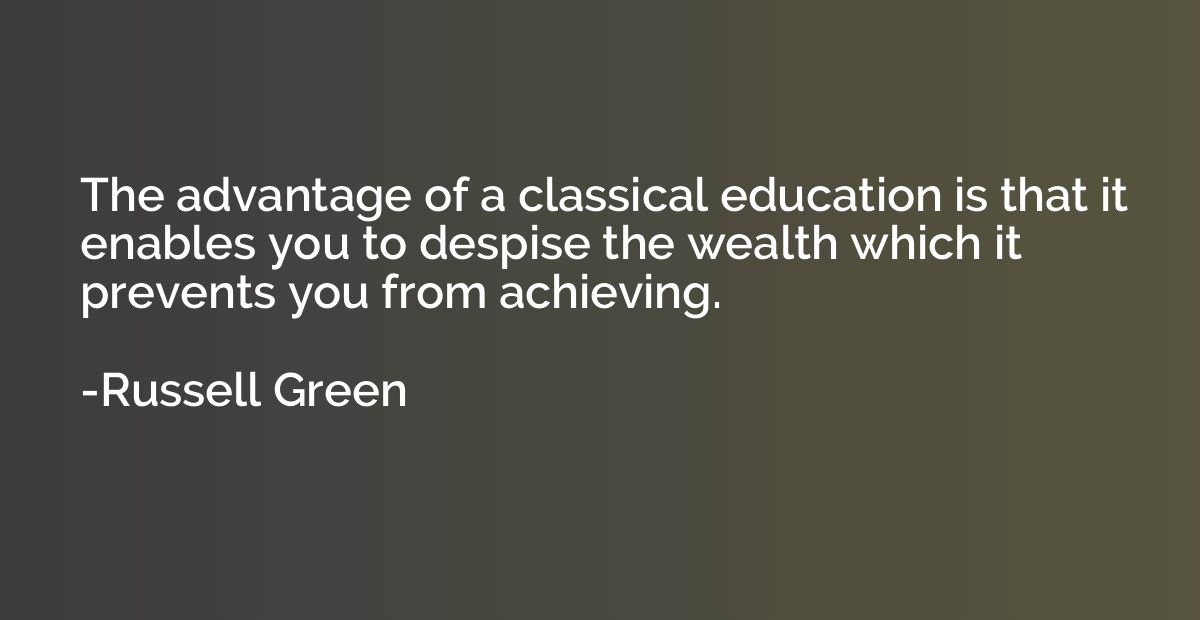The advantage of a classical education is that it enables yo