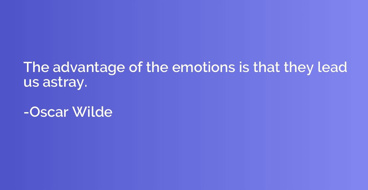 The advantage of the emotions is that they lead us astray.