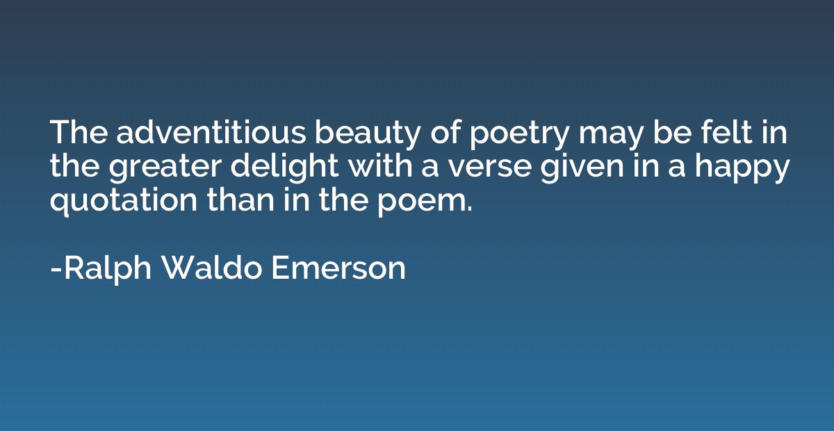 The adventitious beauty of poetry may be felt in the greater