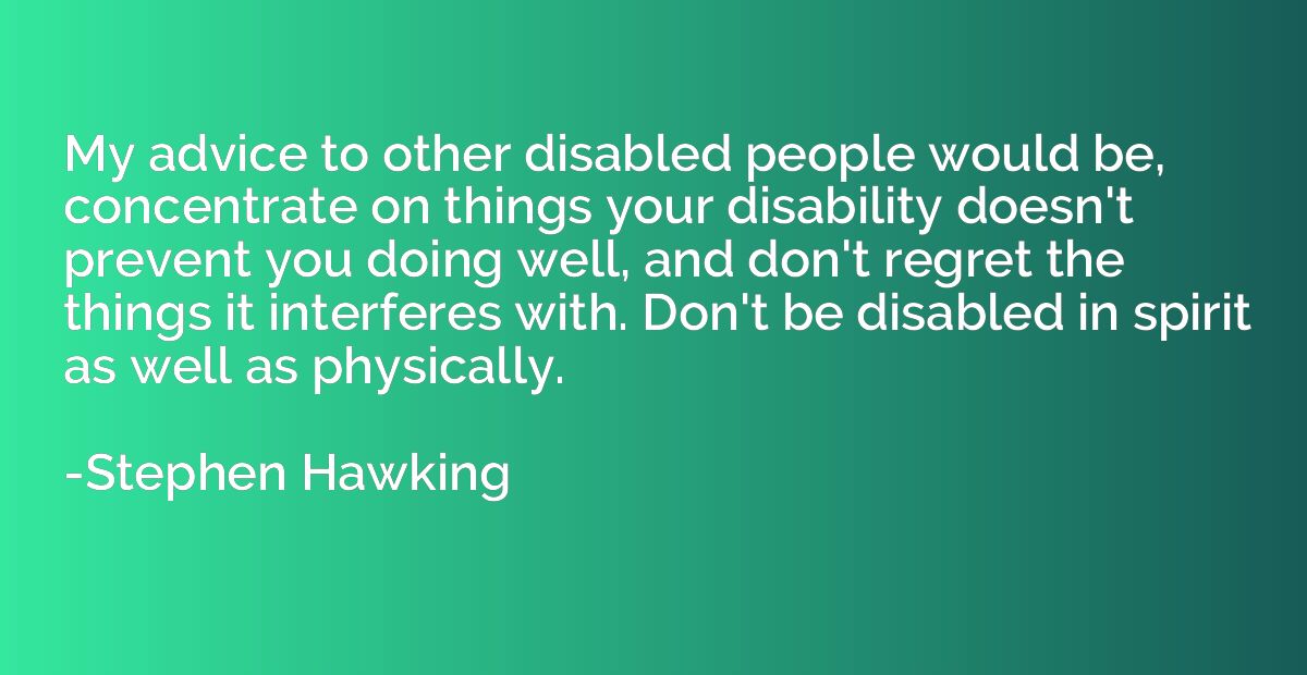 My advice to other disabled people would be, concentrate on 