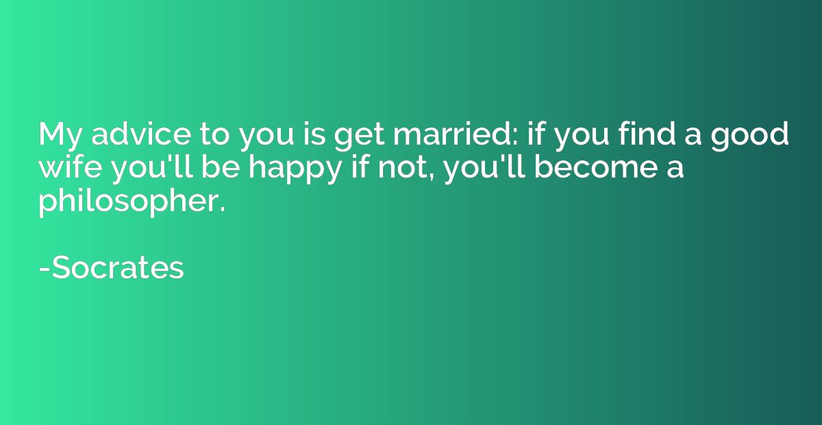 My advice to you is get married: if you find a good wife you