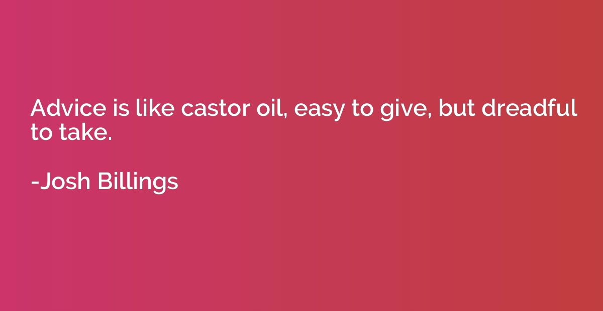 Advice is like castor oil, easy to give, but dreadful to tak