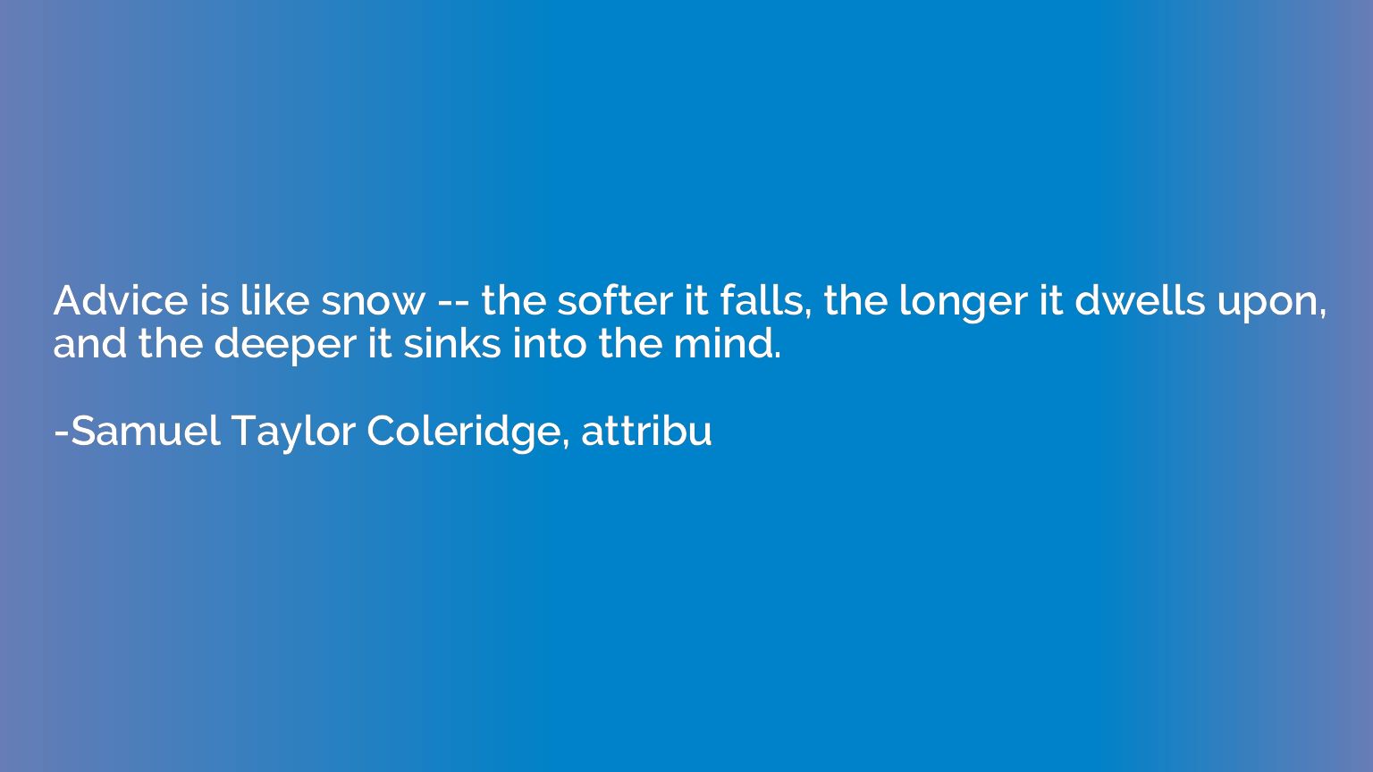 Advice is like snow -- the softer it falls, the longer it dw