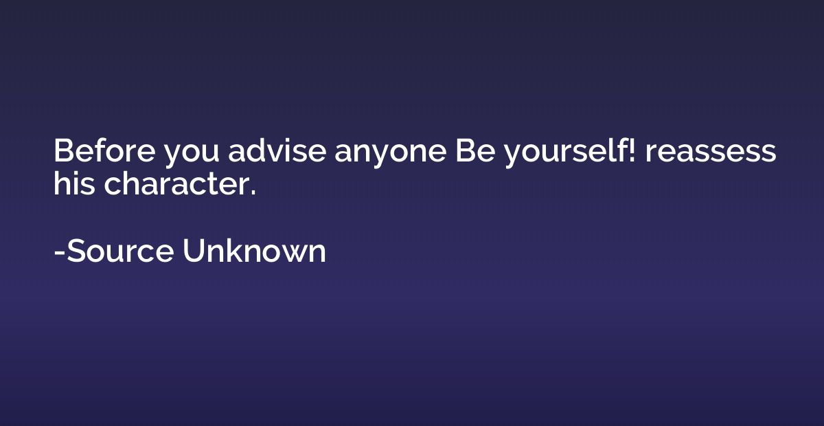 Before you advise anyone Be yourself! reassess his character