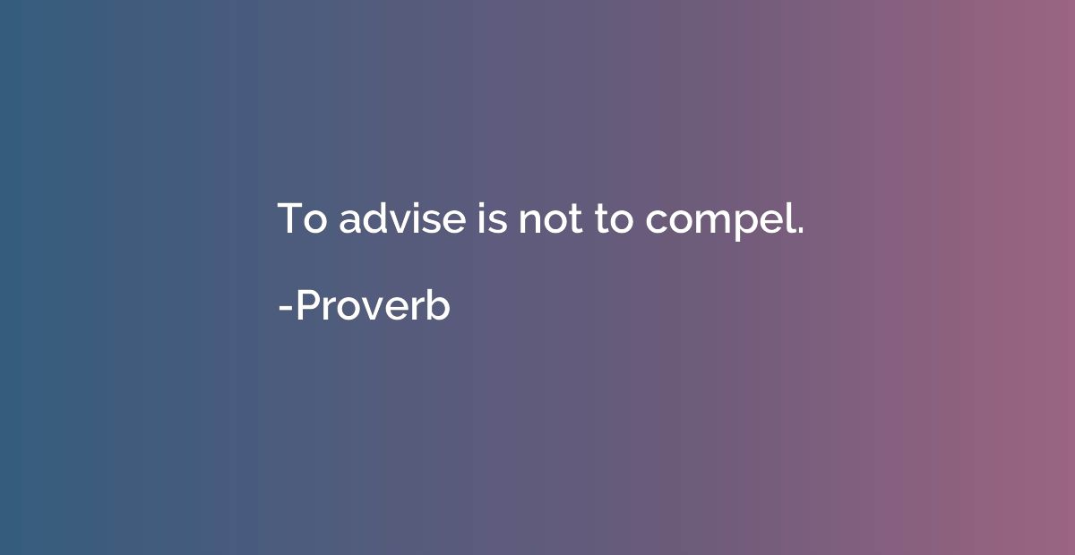 To advise is not to compel.
