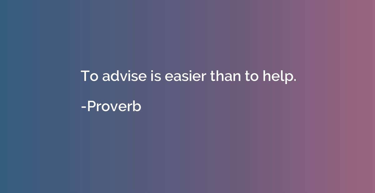 To advise is easier than to help.