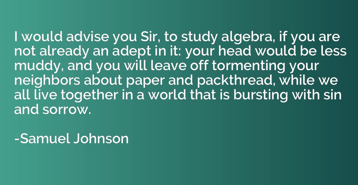 I would advise you Sir, to study algebra, if you are not alr