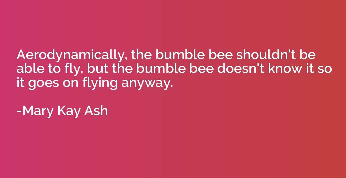Aerodynamically, the bumble bee shouldn't be able to fly, bu