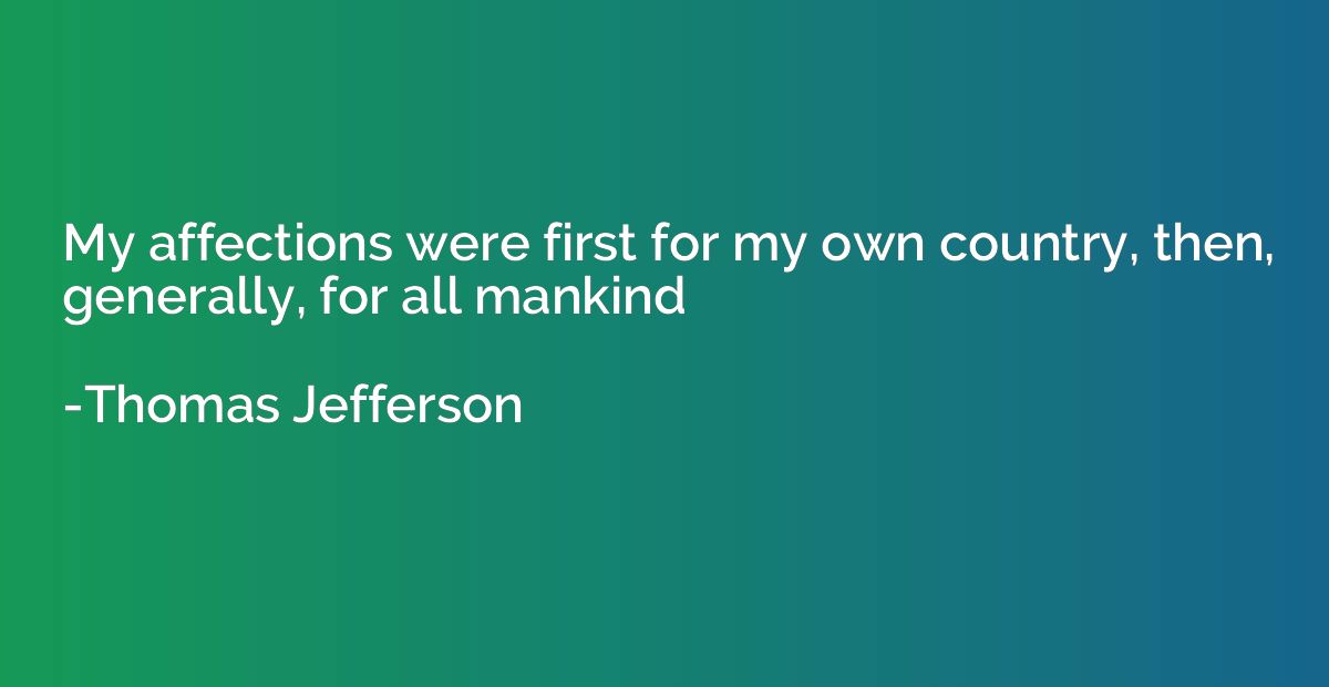 My affections were first for my own country, then, generally
