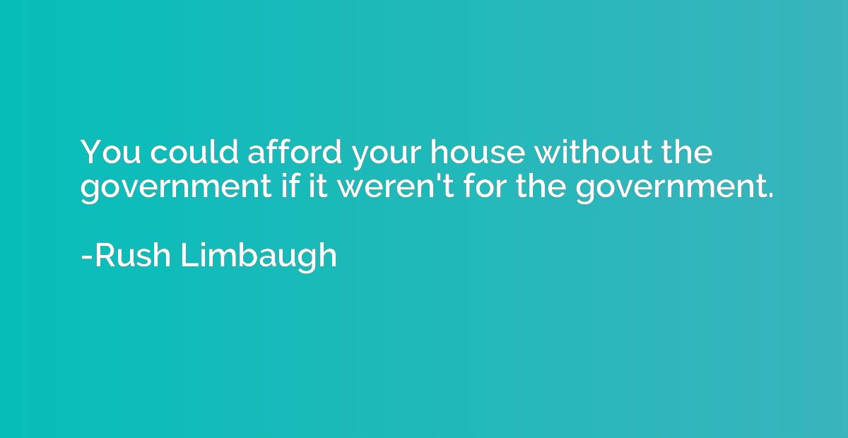 You could afford your house without the government if it wer