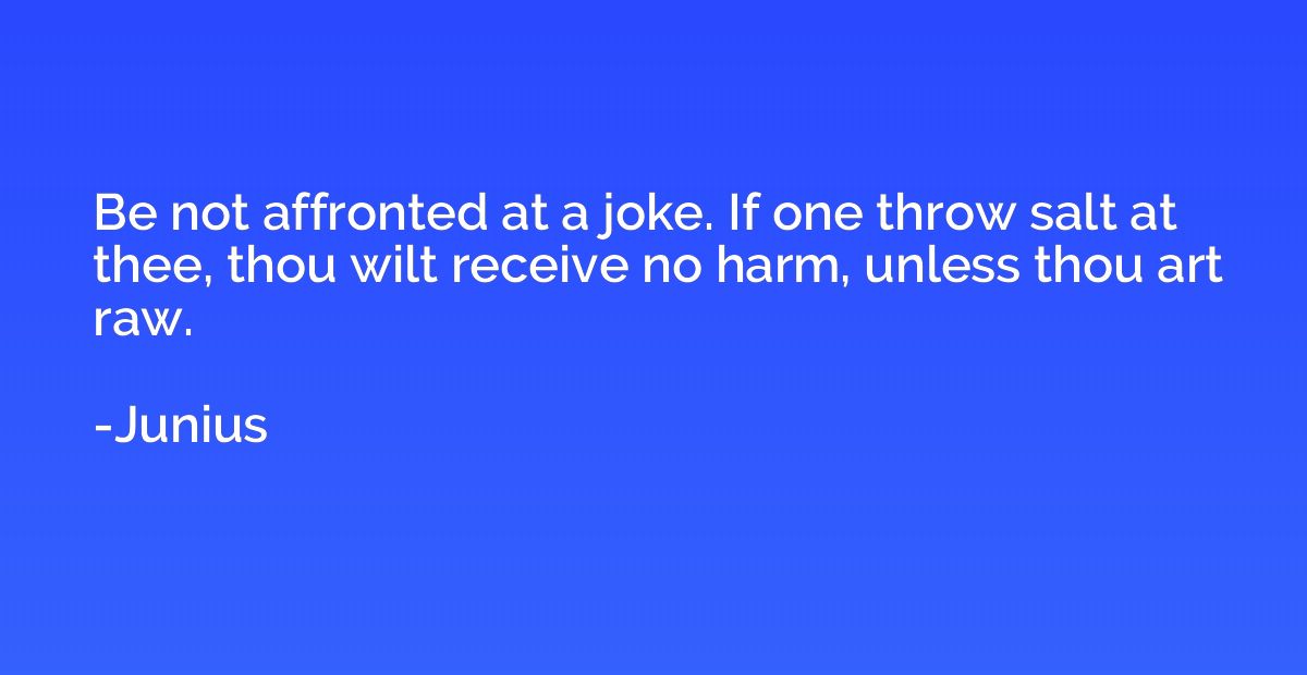 Be not affronted at a joke. If one throw salt at thee, thou 