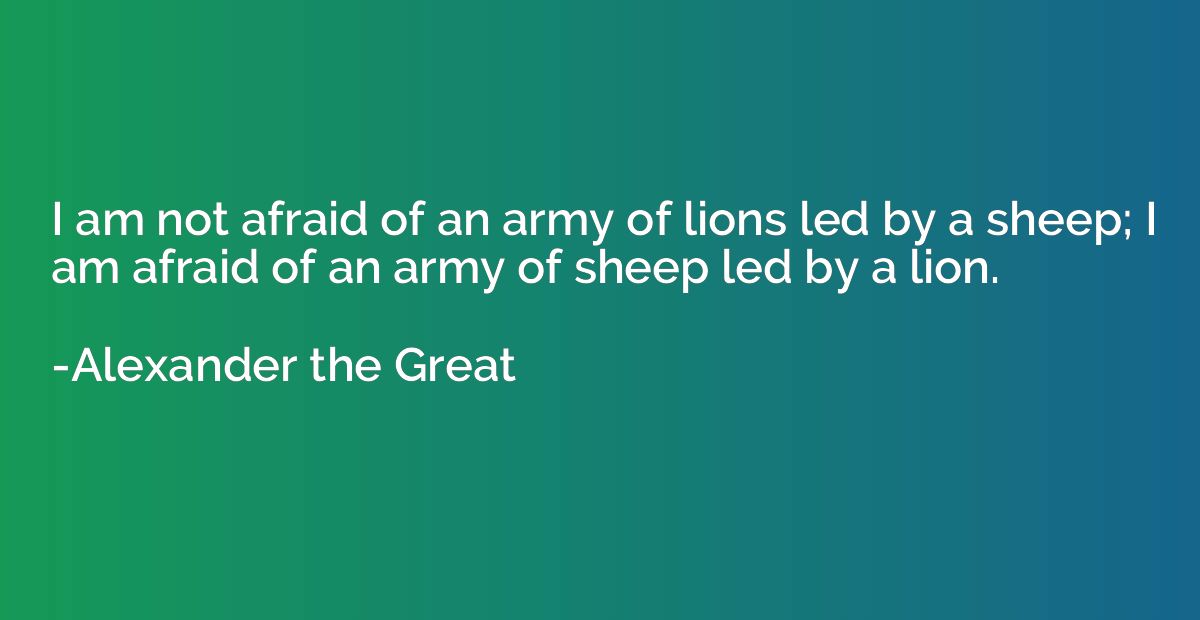 I am not afraid of an army of lions led by a sheep; I am afr