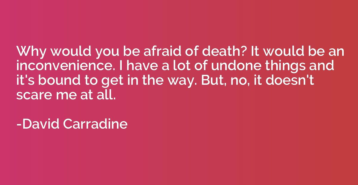 Why would you be afraid of death? It would be an inconvenien