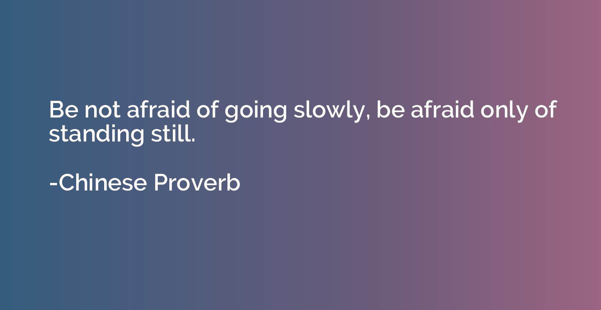Be not afraid of going slowly, be afraid only of standing st
