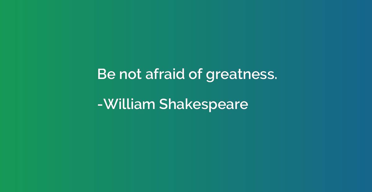 Be not afraid of greatness.