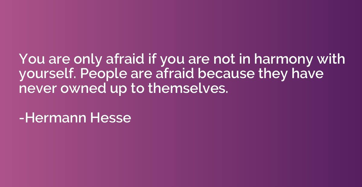 You are only afraid if you are not in harmony with yourself.