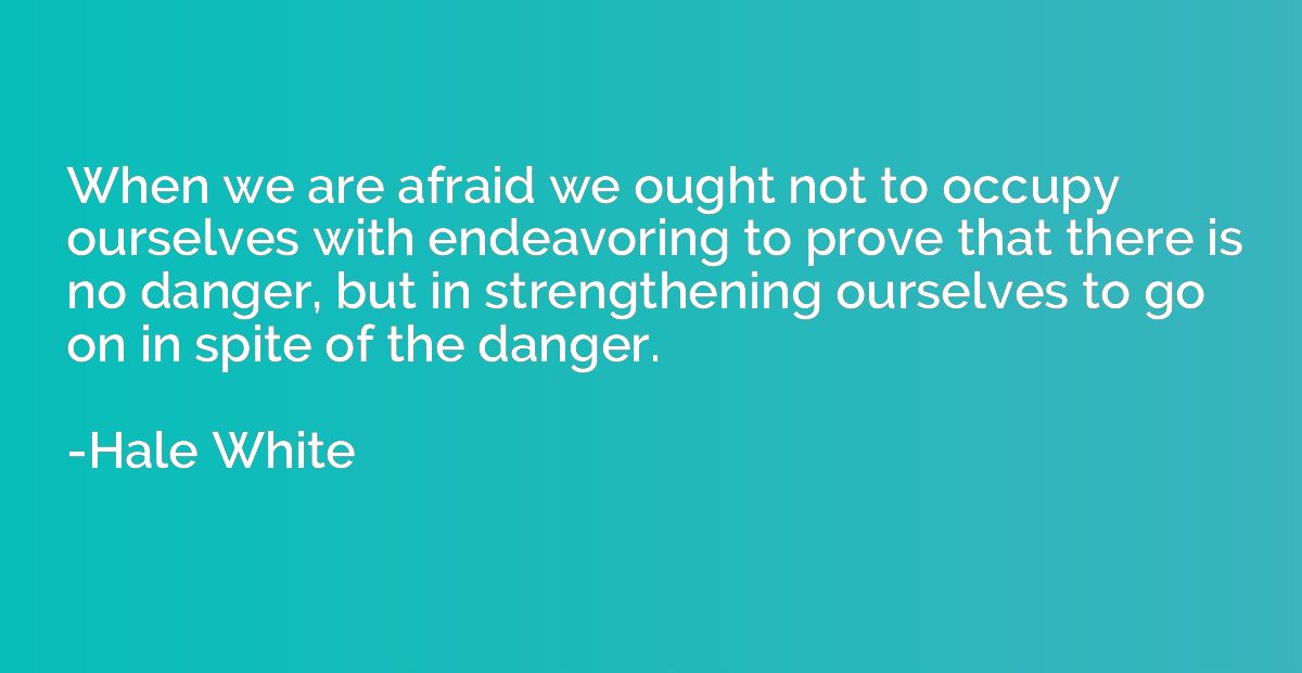 When we are afraid we ought not to occupy ourselves with end