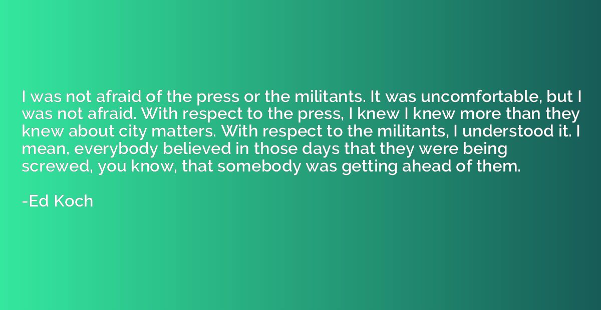 I was not afraid of the press or the militants. It was uncom