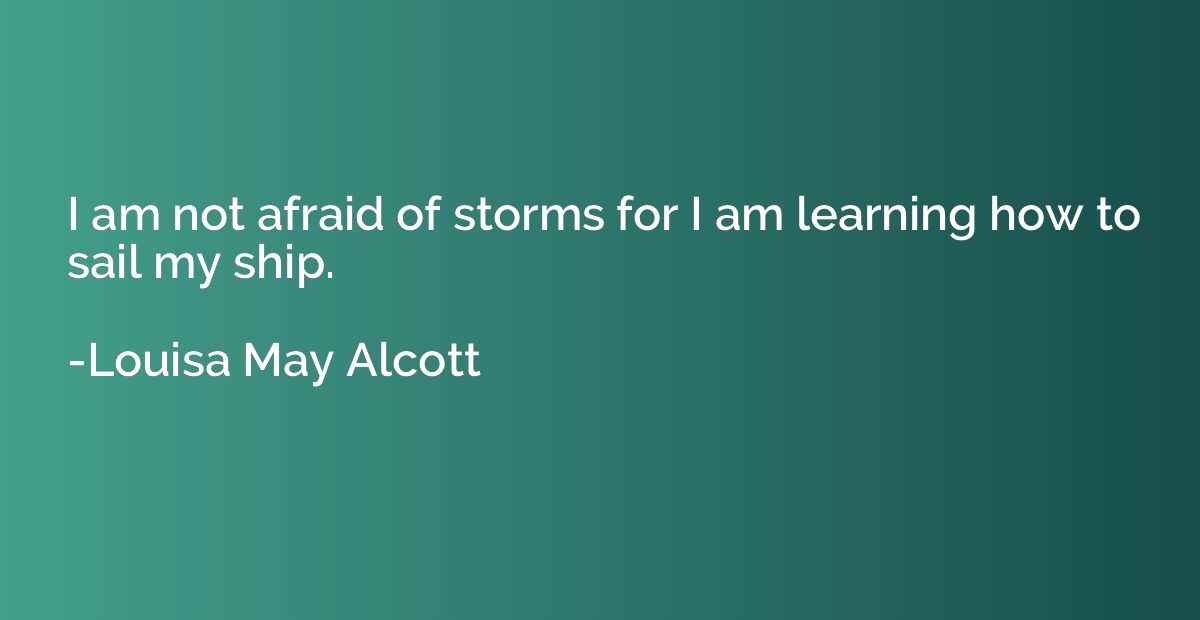 I am not afraid of storms for I am learning how to sail my s