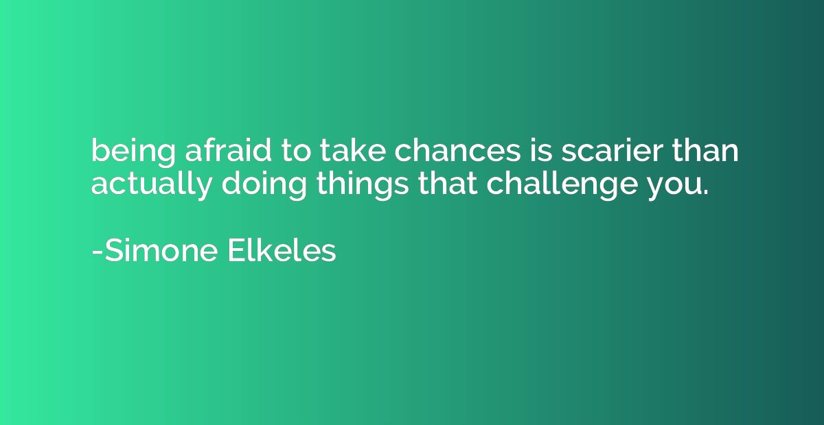being afraid to take chances is scarier than actually doing 