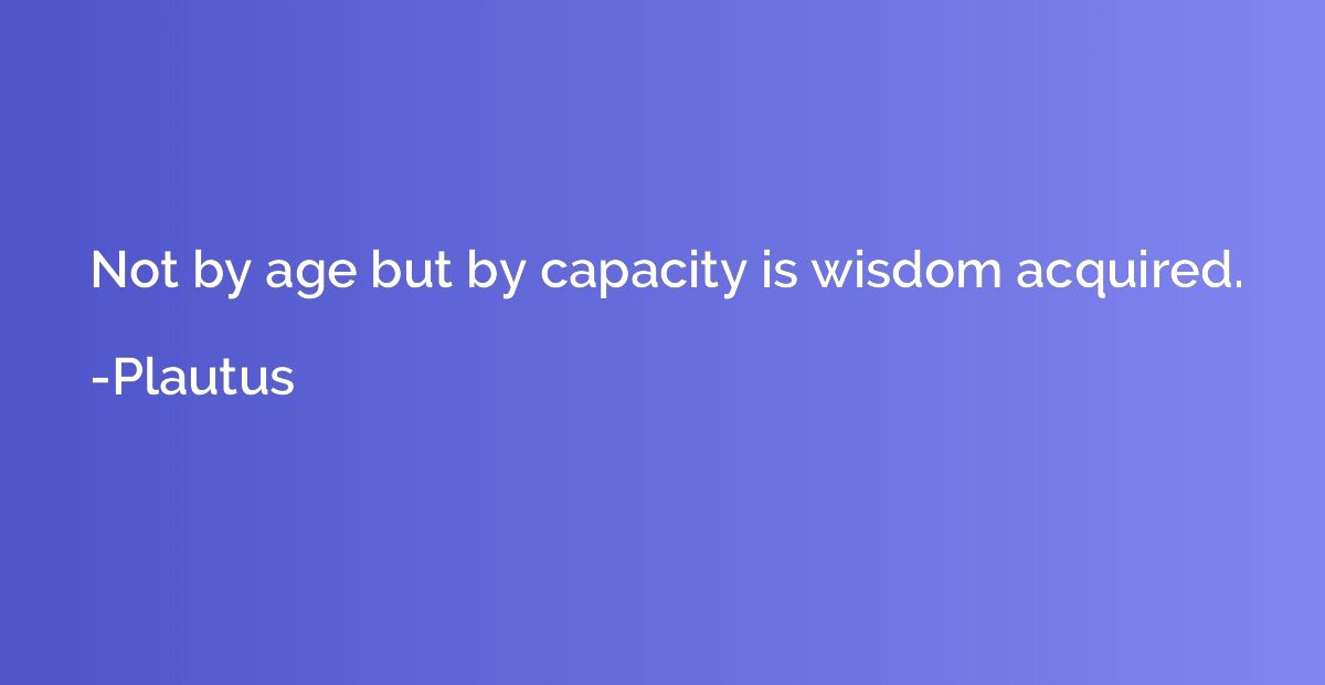 Not by age but by capacity is wisdom acquired.
