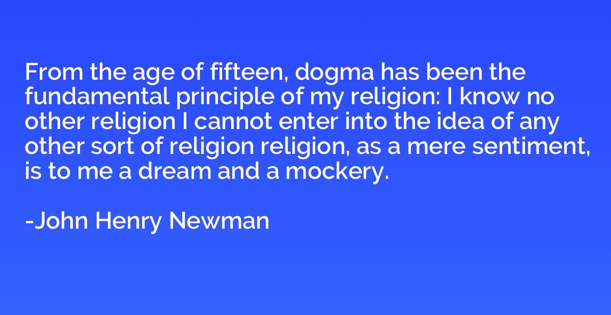 From the age of fifteen, dogma has been the fundamental prin