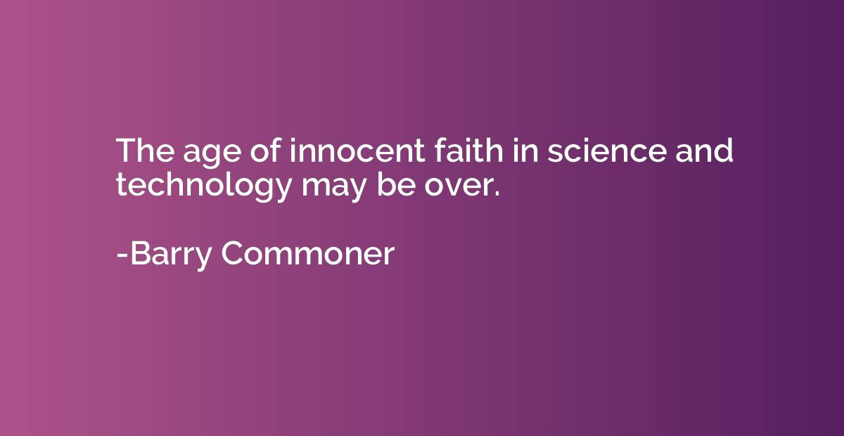 The age of innocent faith in science and technology may be o