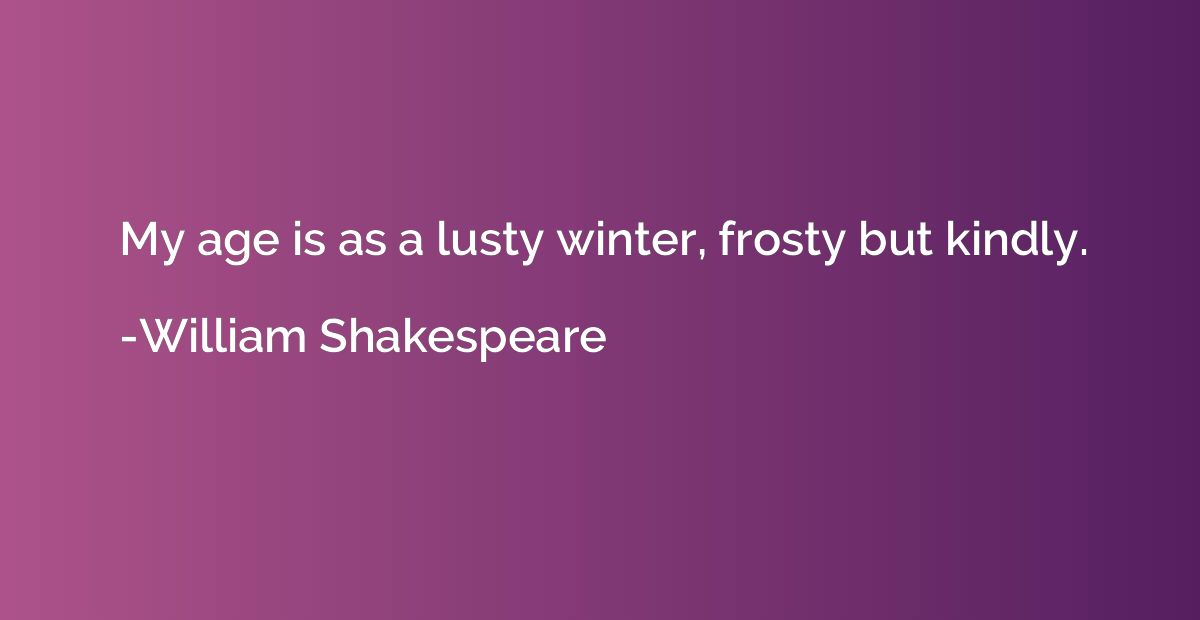 My age is as a lusty winter, frosty but kindly.