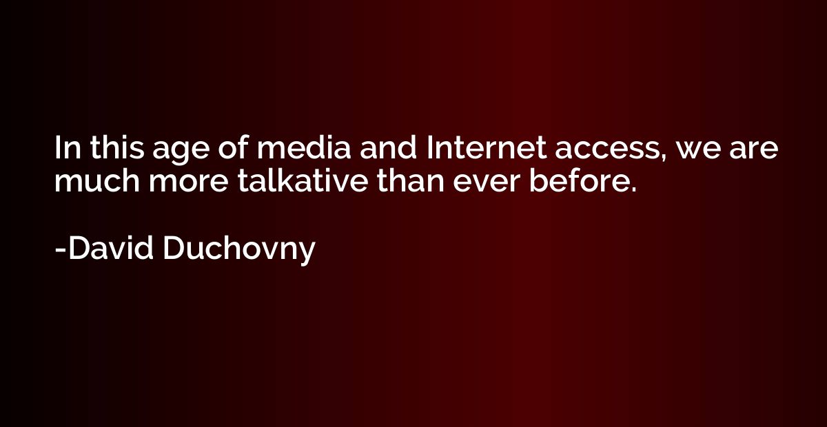 In this age of media and Internet access, we are much more t