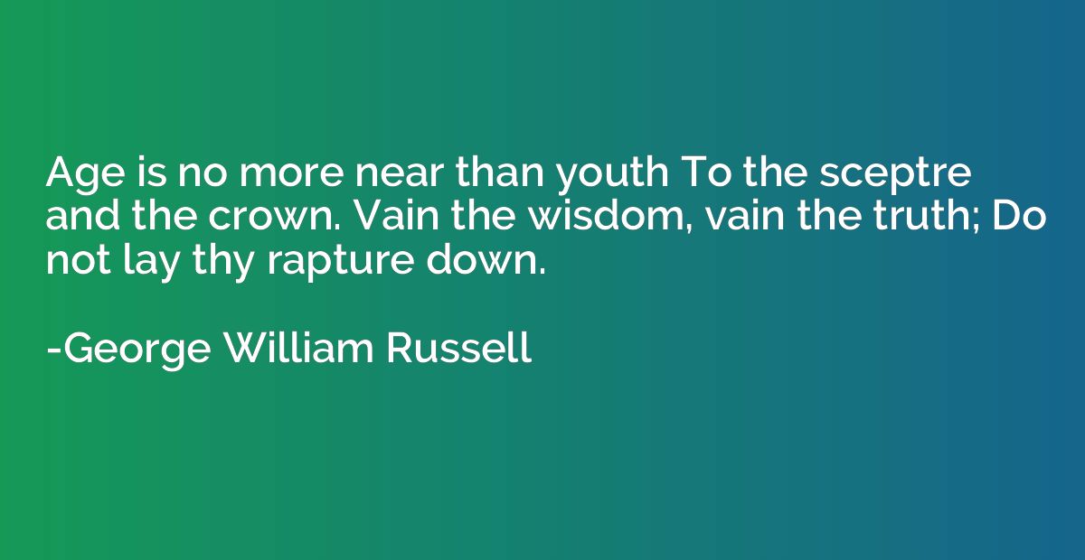Age is no more near than youth To the sceptre and the crown.