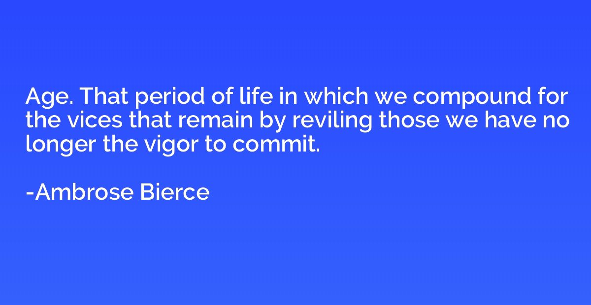 Age. That period of life in which we compound for the vices 