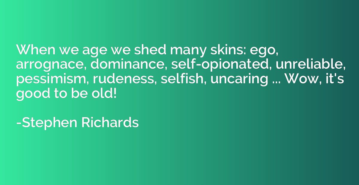 When we age we shed many skins: ego, arrognace, dominance, s