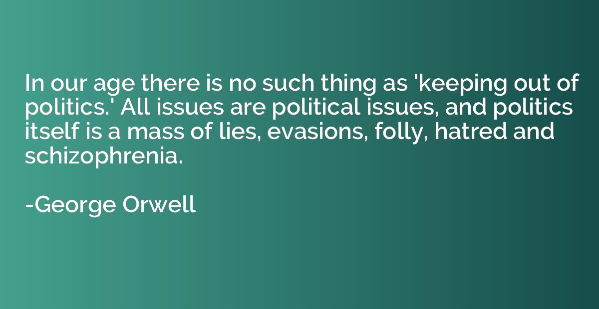 In our age there is no such thing as 'keeping out of politic