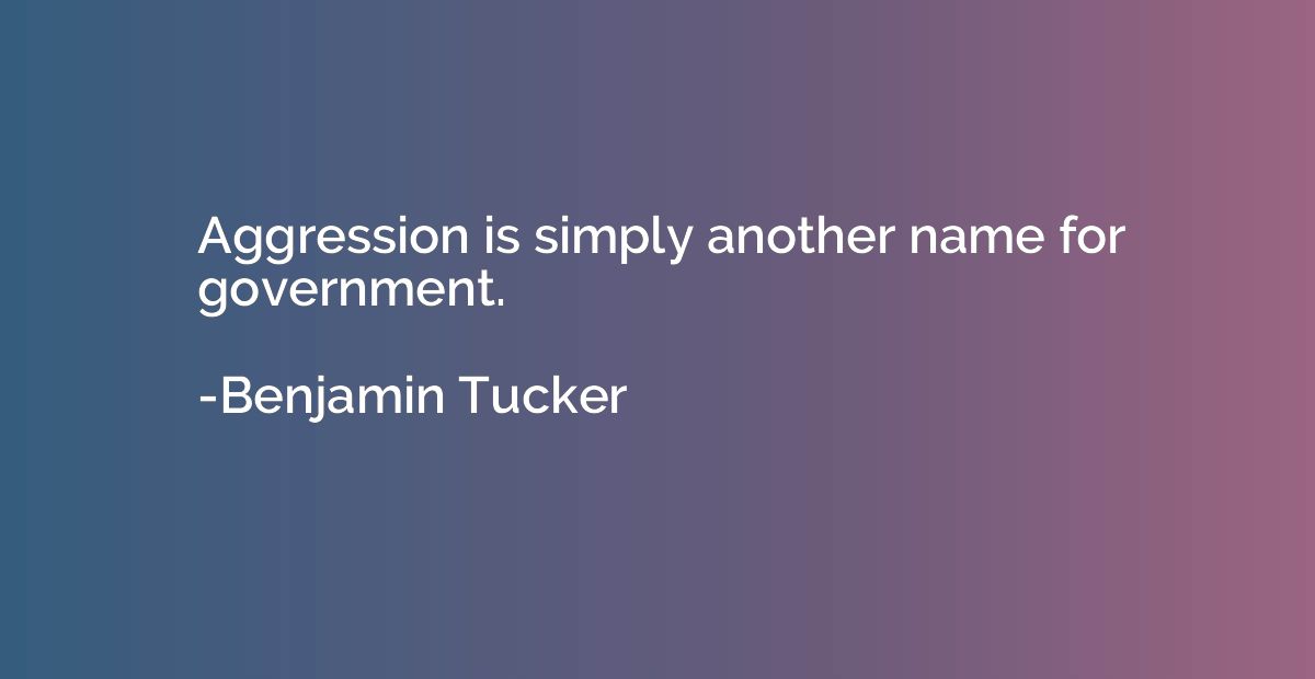 Aggression is simply another name for government.