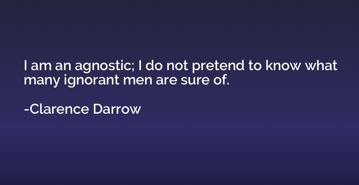 I am an agnostic; I do not pretend to know what many ignoran