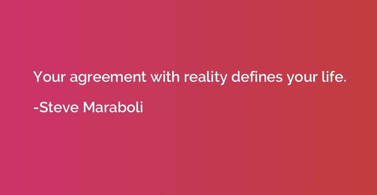 Your agreement with reality defines your life.