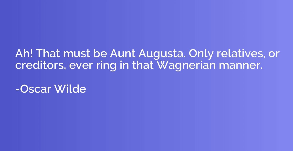 Ah! That must be Aunt Augusta. Only relatives, or creditors,