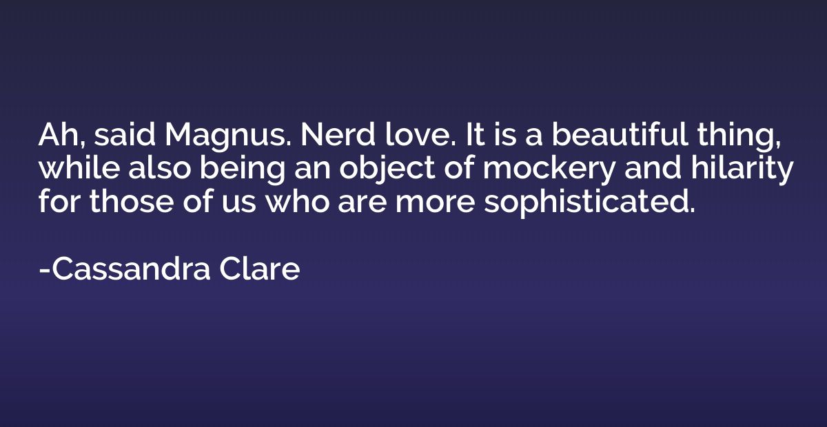 Ah, said Magnus. Nerd love. It is a beautiful thing, while a