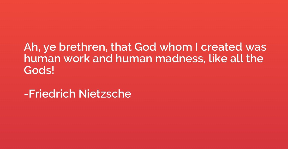Ah, ye brethren, that God whom I created was human work and 