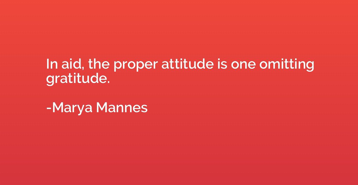In aid, the proper attitude is one omitting gratitude.