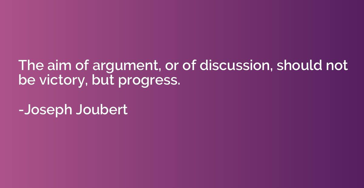 The aim of argument, or of discussion, should not be victory