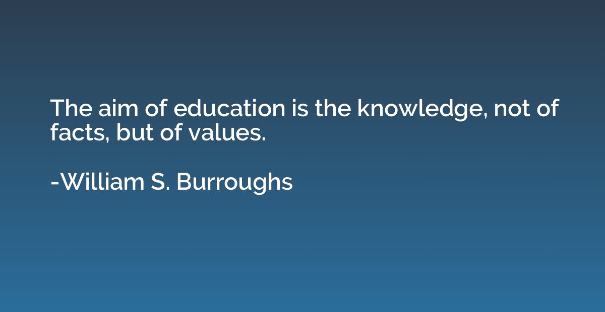 The aim of education is the knowledge, not of facts, but of 